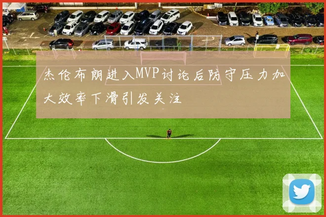 杰伦布朗进入MVP讨论后防守压力加大效率下滑引发关注