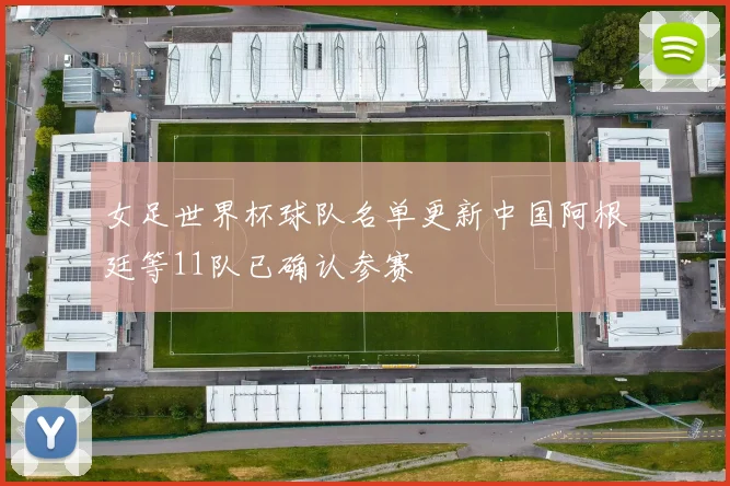 女足世界杯球队名单更新中国阿根廷等11队已确认参赛