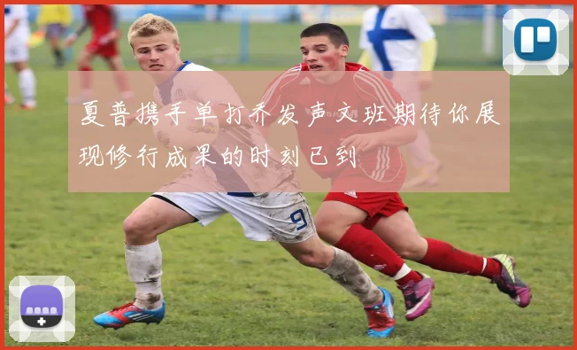 夏普携手单打乔发声文班期待你展现修行成果的时刻已到