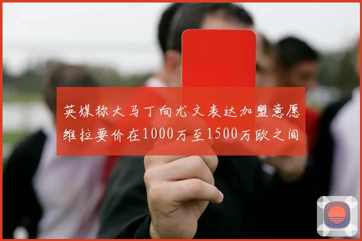 英媒称大马丁向尤文表达加盟意愿维拉要价在1000万至1500万欧之间