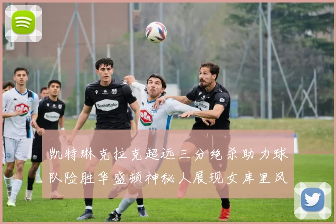 凯特琳克拉克超远三分绝杀助力球队险胜华盛顿神秘人展现女库里风采