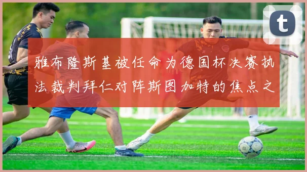 雅布隆斯基被任命为德国杯决赛执法裁判拜仁对阵斯图加特的焦点之战即将来临