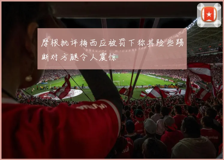 摩根批评梅西应被罚下称其险些踢断对方腿令人震惊