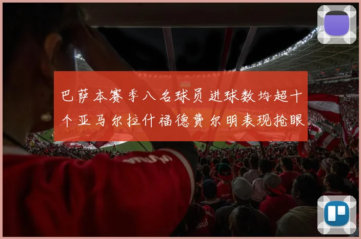 巴萨本赛季八名球员进球数均超十个亚马尔拉什福德费尔明表现抢眼