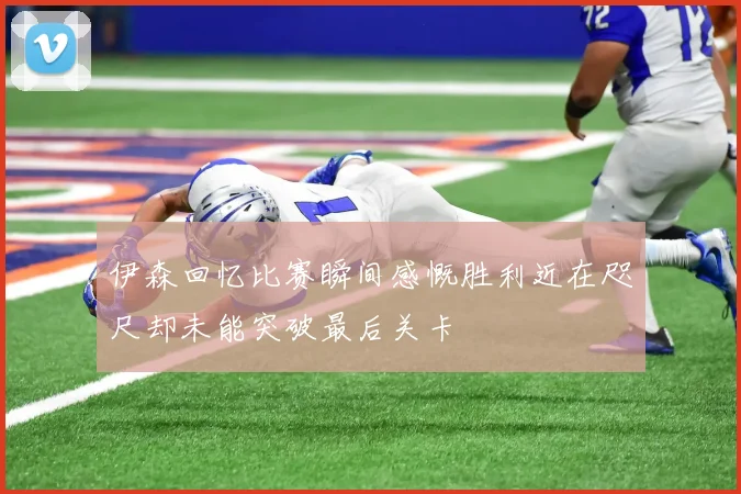 伊森回忆比赛瞬间感慨胜利近在咫尺却未能突破最后关卡