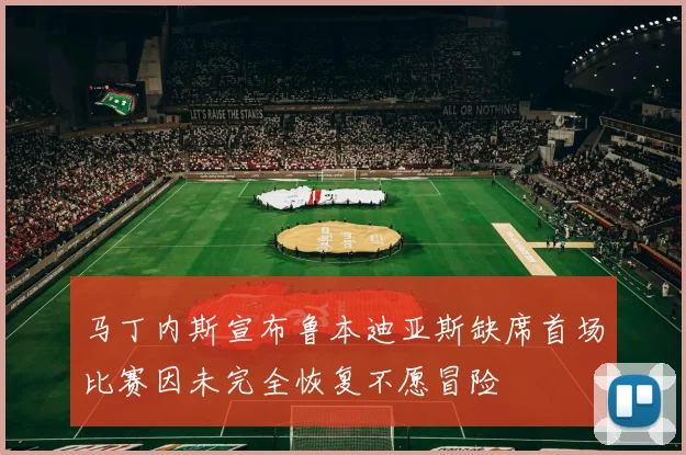马丁内斯宣布鲁本迪亚斯缺席首场比赛因未完全恢复不愿冒险