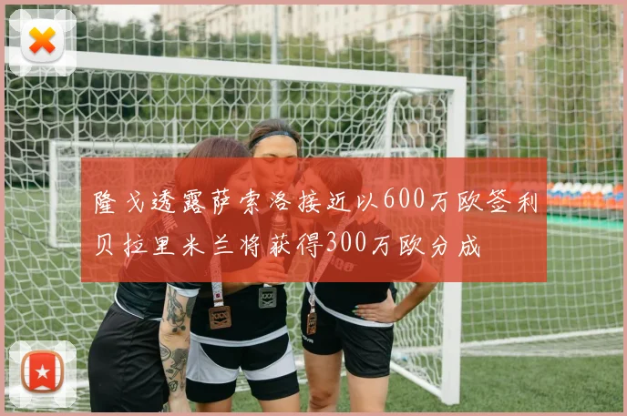 隆戈透露萨索洛接近以600万欧签利贝拉里米兰将获得300万欧分成