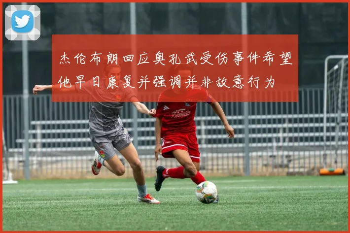 杰伦布朗回应奥孔武受伤事件希望他早日康复并强调并非故意行为