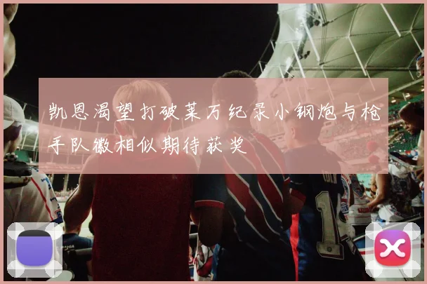 凯恩渴望打破莱万纪录小钢炮与枪手队徽相似期待获奖