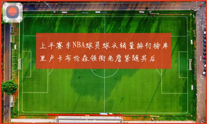上半赛季NBA球员球衣销量排行榜库里卢卡布伦森领衔老詹紧随其后