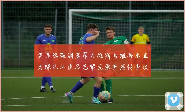 罗马诺强调若昂内维斯与维蒂尼亚为球队非卖品巴黎无意开启转会谈判