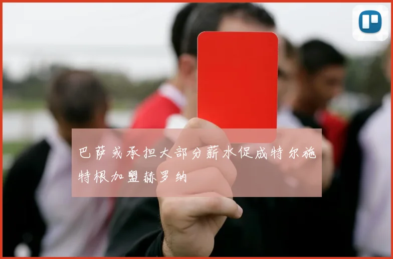 巴萨或承担大部分薪水促成特尔施特根加盟赫罗纳