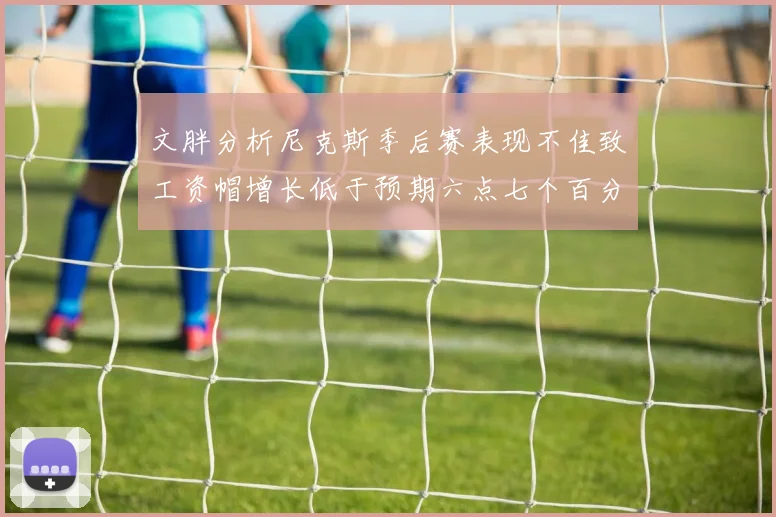 文胖分析尼克斯季后赛表现不佳致工资帽增长低于预期六点七个百分点