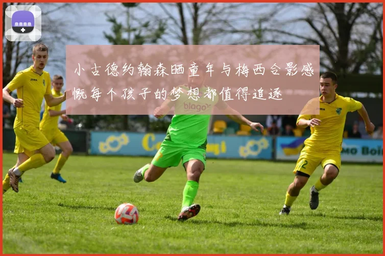 小古德约翰森晒童年与梅西合影感慨每个孩子的梦想都值得追逐