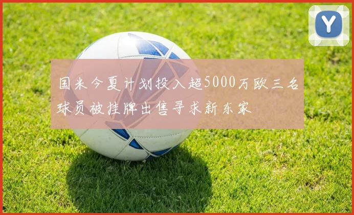 国米今夏计划投入超5000万欧三名球员被挂牌出售寻求新东家