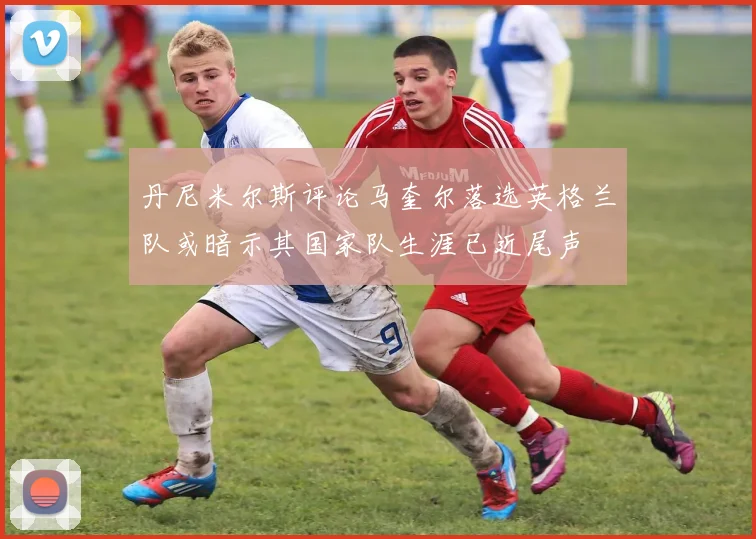 丹尼米尔斯评论马奎尔落选英格兰队或暗示其国家队生涯已近尾声
