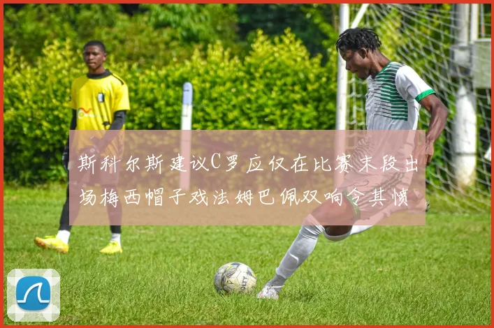 斯科尔斯建议C罗应仅在比赛末段出场梅西帽子戏法姆巴佩双响令其愤怒