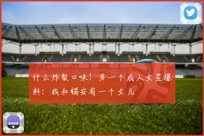 什么炸裂口味！另一个成人女星爆料：我和锡安有一个女儿