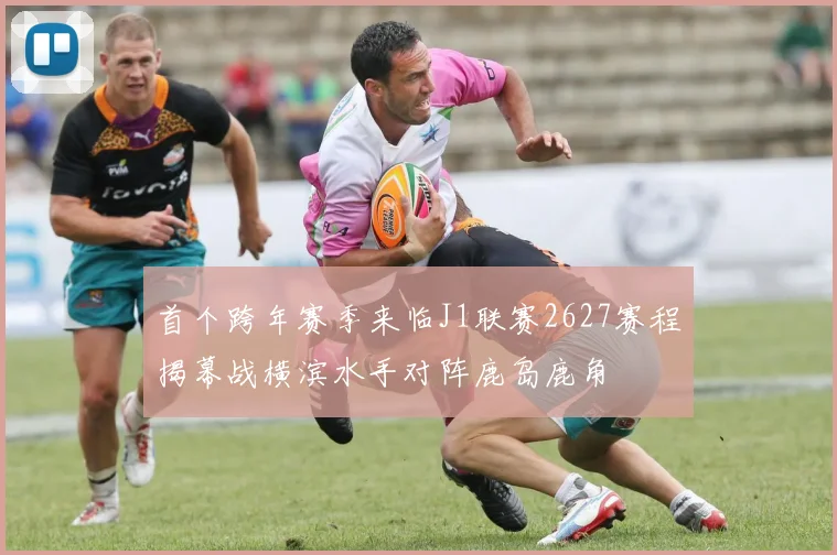 首个跨年赛季来临J1联赛2627赛程揭幕战横滨水手对阵鹿岛鹿角