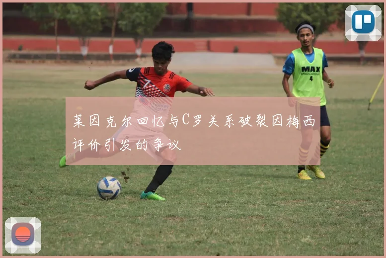 莱因克尔回忆与C罗关系破裂因梅西评价引发的争议