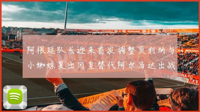 阿根廷队或迎来首发调整莫利纳与小蜘蛛复出冈皇替代阿尔马达出战