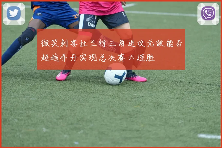 微笑刺客杜兰特三角进攻无敌能否超越乔丹实现总决赛六连胜