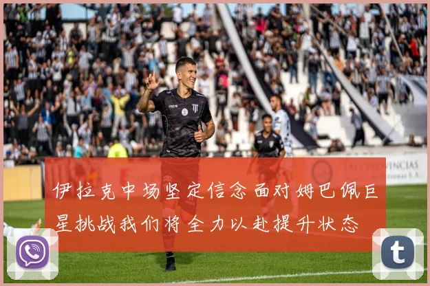 伊拉克中场坚定信念面对姆巴佩巨星挑战我们将全力以赴提升状态